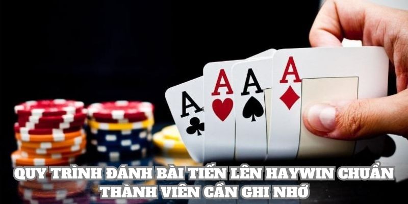 Quy trình đánh bài tiến lên Haywin chuẩn thành viên cần ghi nhớ