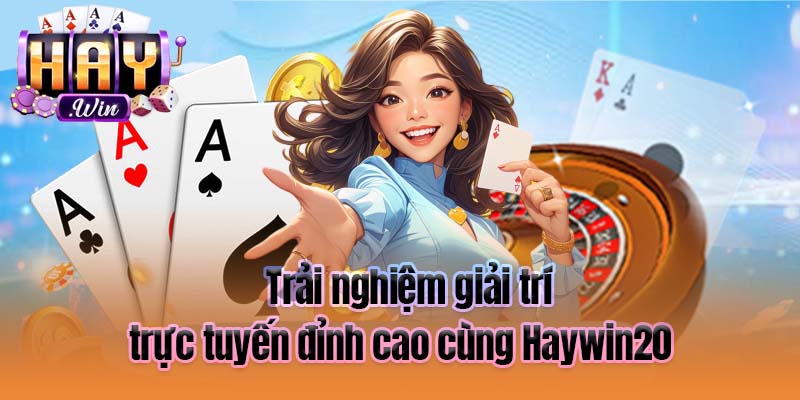 Trải nghiệm giải trí trực tuyến đỉnh cao cùng Haywin20
