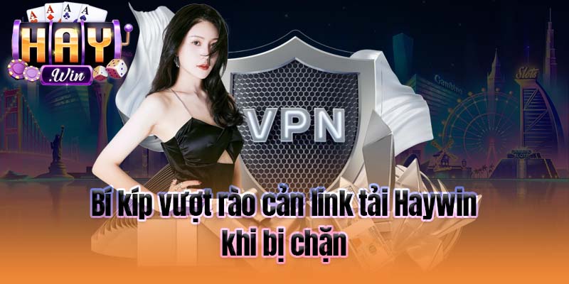 Bí kíp vượt rào cản link tải Haywin khi bị chặn