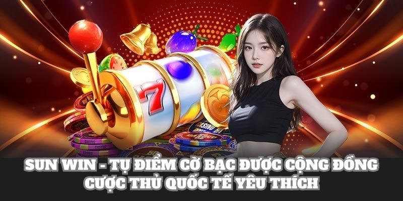 Sun Win - tụ điểm cờ bạc được cộng đồng cược thủ quốc tế yêu thích