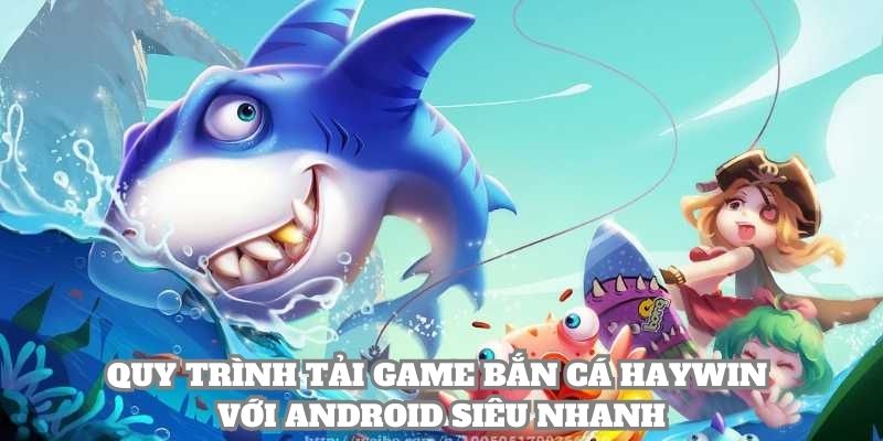Quy trình tải game bắn cá Haywin với Android siêu nhanh
